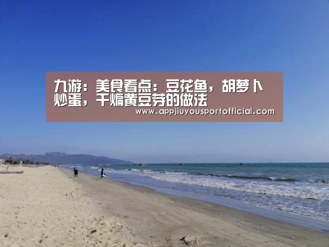 九游:美食看点:豆花鱼,胡萝卜炒蛋,干煸黄豆芽的做法(图3) 九游