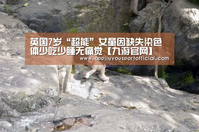 英国7岁“超能”女童因缺失染色体少吃少睡无痛觉【九游官网】(图2) 九游app
