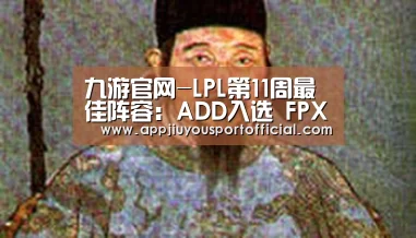 九游官网-LPL第11周最佳阵容:ADD入选 FPX霸榜中野(图1) 九游app