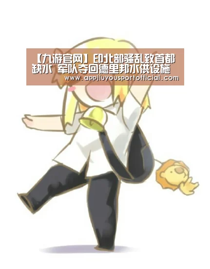 【九游官网】印北部骚乱致首都缺水 军队夺回德里邦水供设施(图1) 九游官网